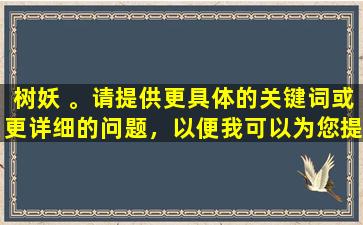 树妖 。请提供更具体的关键词或更详细的问题，以便我可以为您提供帮助。